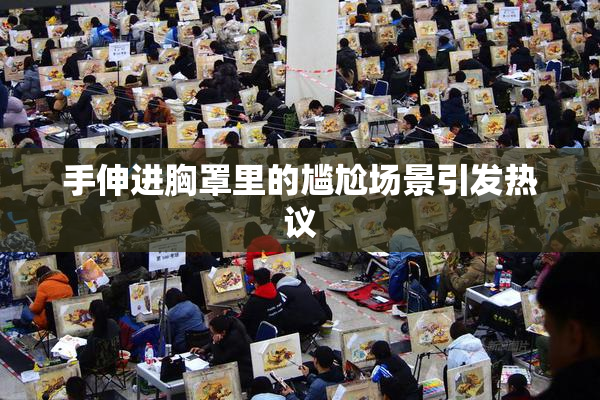 手伸进胸罩里的尴尬场景引发热议