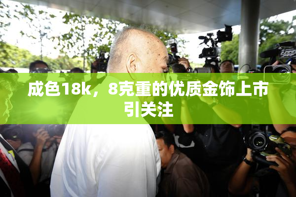 成色18k，8克重的优质金饰上市引关注