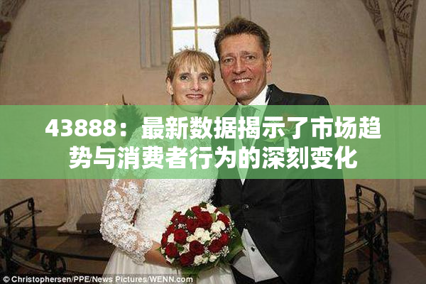 43888：最新数据揭示了市场趋势与消费者行为的深刻变化