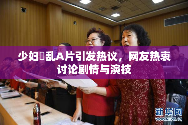 少妇婬乱A片引发热议，网友热衷讨论剧情与演技