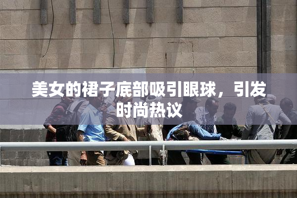 美女的裙子底部吸引眼球，引发时尚热议