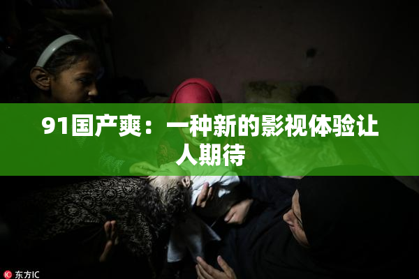 91国产爽：一种新的影视体验让人期待