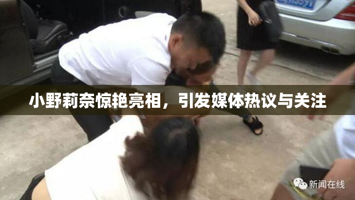 小野莉奈惊艳亮相，引发媒体热议与关注