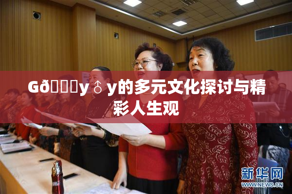 G🈚y♂y的多元文化探讨与精彩人生观