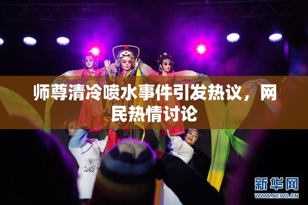师尊清冷喷水事件引发热议，网民热情讨论