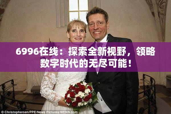 6996在线：探索全新视野，领略数字时代的无尽可能！