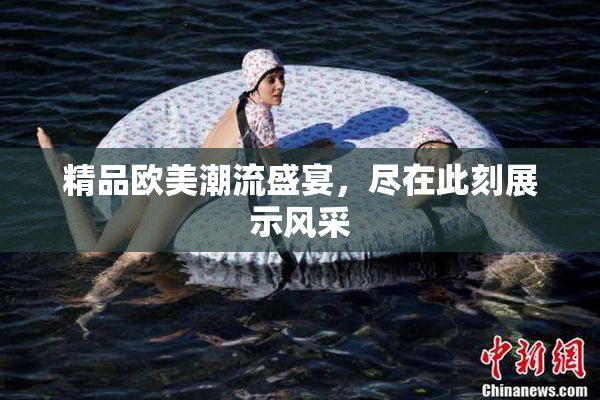 精品欧美潮流盛宴，尽在此刻展示风采