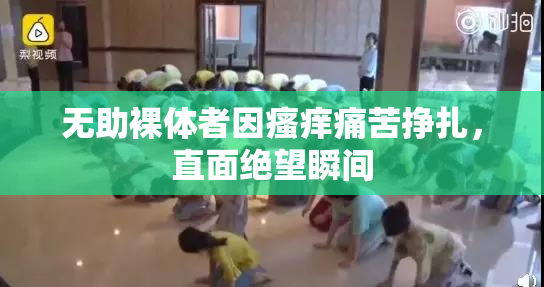 无助裸体者因瘙痒痛苦挣扎，直面绝望瞬间