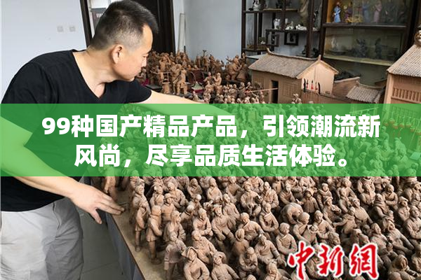 99种国产精品产品，引领潮流新风尚，尽享品质生活体验。