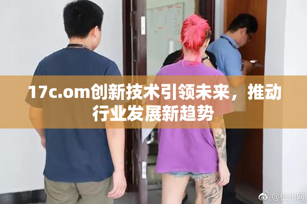 17c.om创新技术引领未来，推动行业发展新趋势