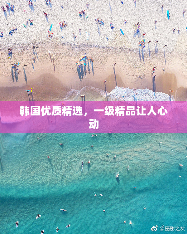韩国优质精选，一级精品让人心动
