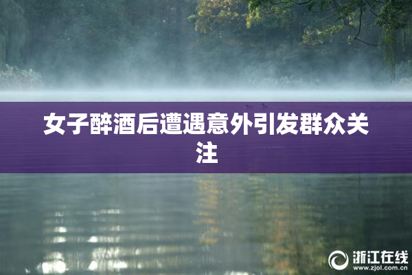 女子醉酒后遭遇意外引发群众关注