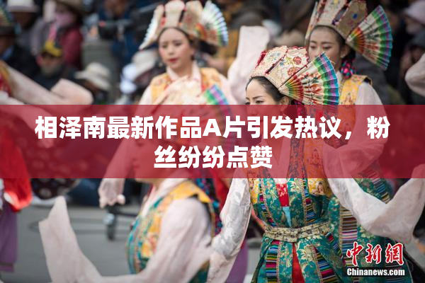 相泽南最新作品A片引发热议，粉丝纷纷点赞