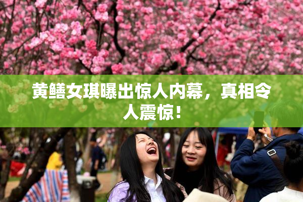 黄鳝女琪曝出惊人内幕，真相令人震惊！