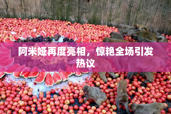 阿米娅再度亮相，惊艳全场引发热议