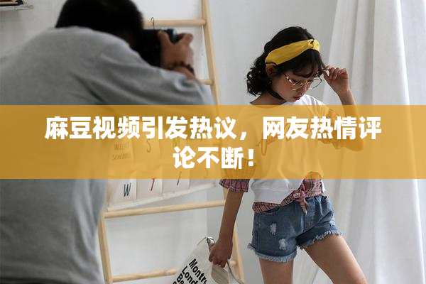 麻豆视频引发热议，网友热情评论不断！
