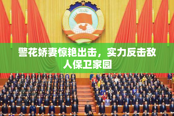 警花娇妻惊艳出击，实力反击敌人保卫家园
