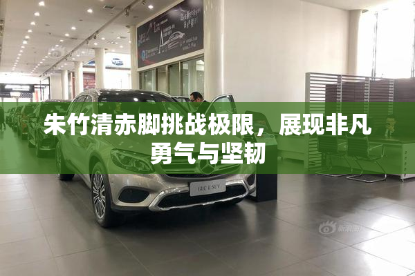 朱竹清赤脚挑战极限，展现非凡勇气与坚韧