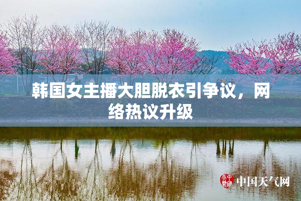韩国女主播大胆脱衣引争议，网络热议升级
