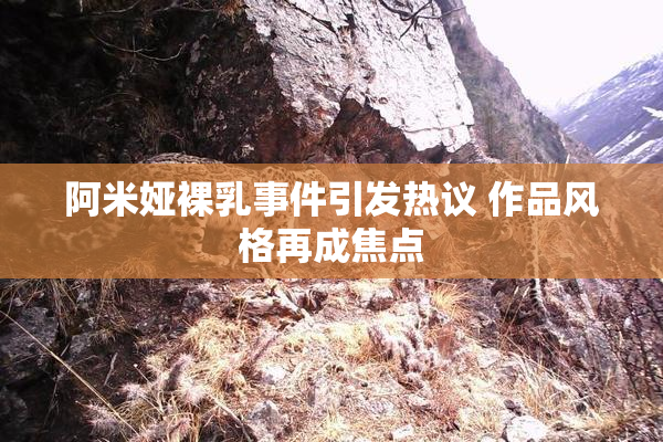 阿米娅裸乳事件引发热议 作品风格再成焦点