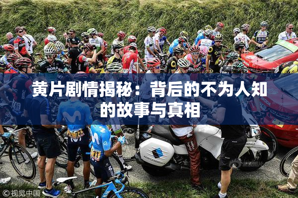 黄片剧情揭秘：背后的不为人知的故事与真相