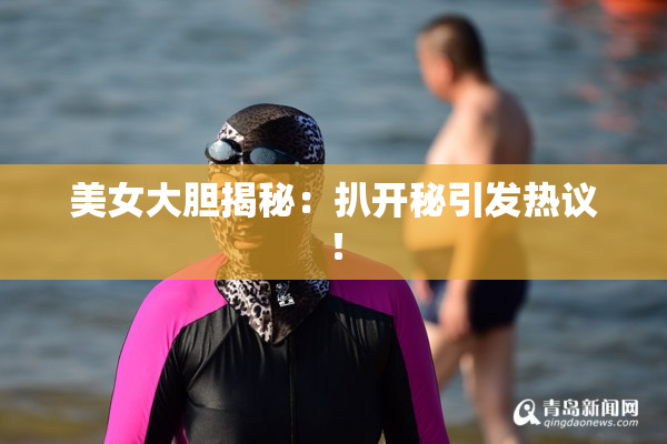 美女大胆揭秘：扒开秘引发热议！