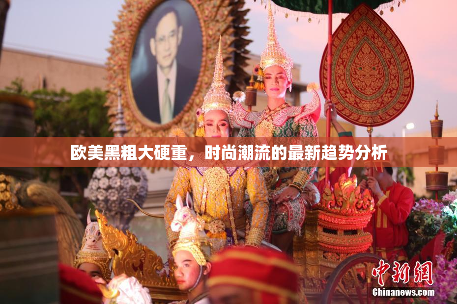 欧美黑粗大硬重，时尚潮流的最新趋势分析