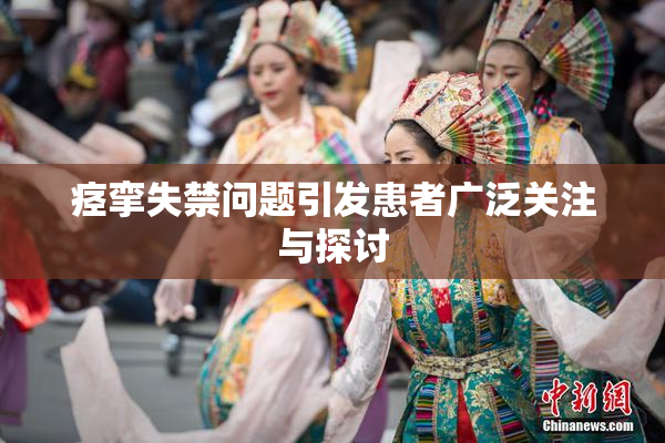 痉挛失禁问题引发患者广泛关注与探讨