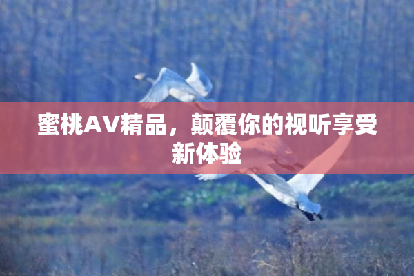 蜜桃AV精品，颠覆你的视听享受新体验