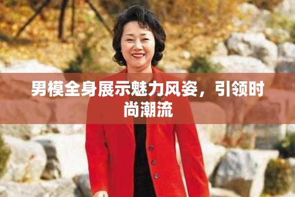 男模全身展示魅力风姿，引领时尚潮流