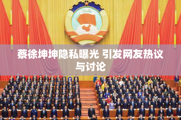 蔡徐坤坤隐私曝光 引发网友热议与讨论