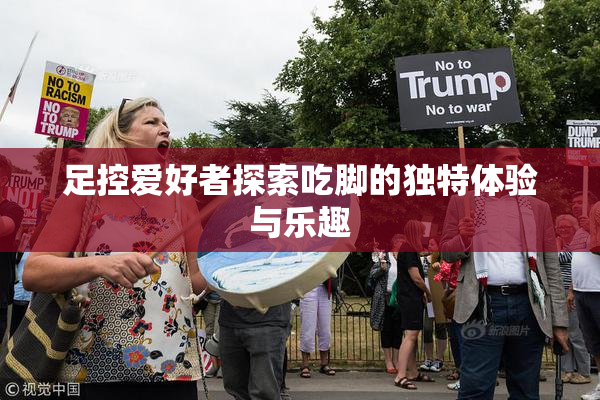 足控爱好者探索吃脚的独特体验与乐趣