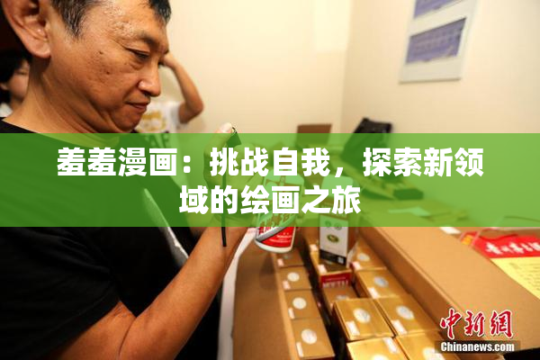羞羞漫画：挑战自我，探索新领域的绘画之旅