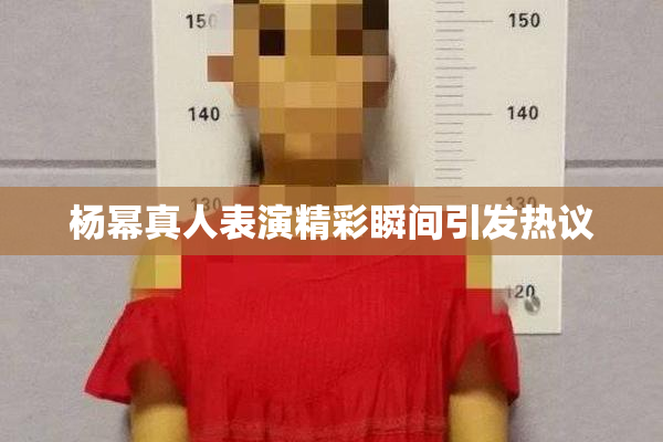 杨幂真人表演精彩瞬间引发热议