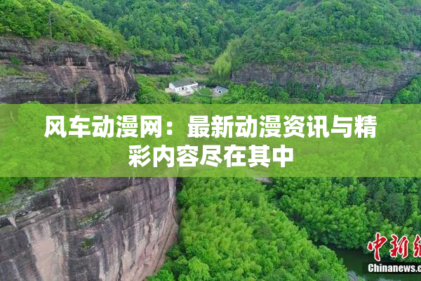 风车动漫网：最新动漫资讯与精彩内容尽在其中