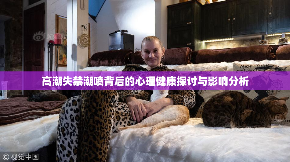 高潮失禁潮喷背后的心理健康探讨与影响分析