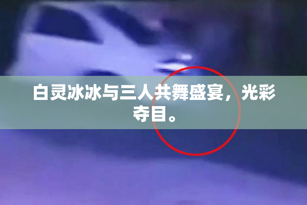 白灵冰冰与三人共舞盛宴，光彩夺目。