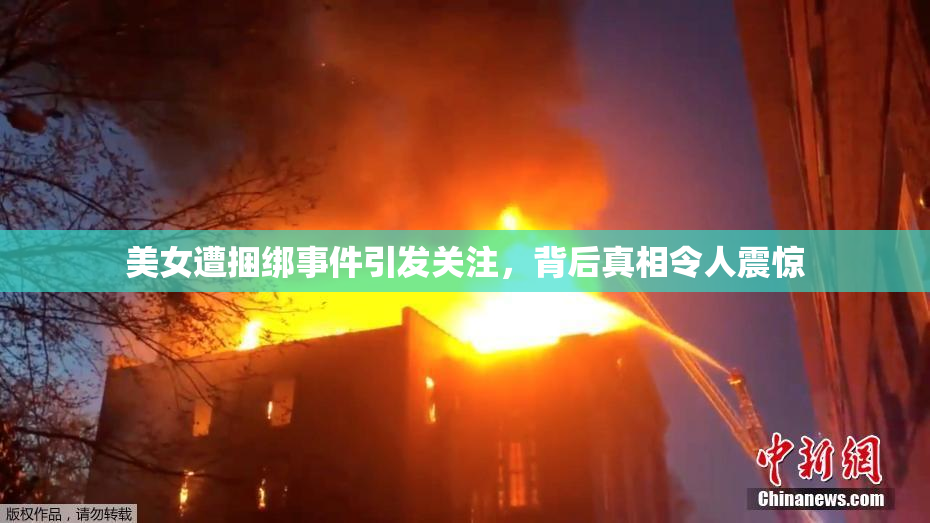 美女遭捆绑事件引发关注，背后真相令人震惊