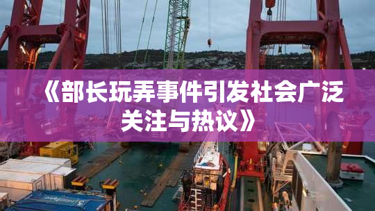 《部长玩弄事件引发社会广泛关注与热议》