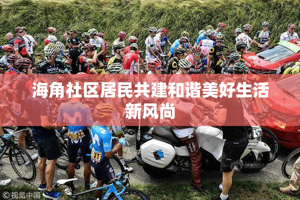 海角社区居民共建和谐美好生活新风尚