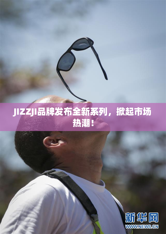 JIZZJI品牌发布全新系列，掀起市场热潮！