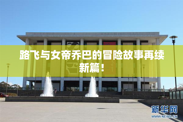 路飞与女帝乔巴的冒险故事再续新篇！