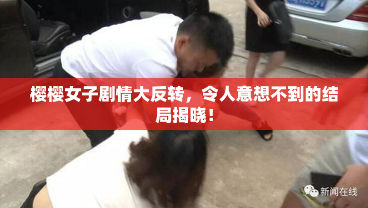 樱樱女子剧情大反转，令人意想不到的结局揭晓！