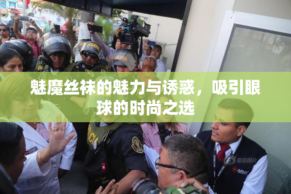魅魔丝袜的魅力与诱惑，吸引眼球的时尚之选