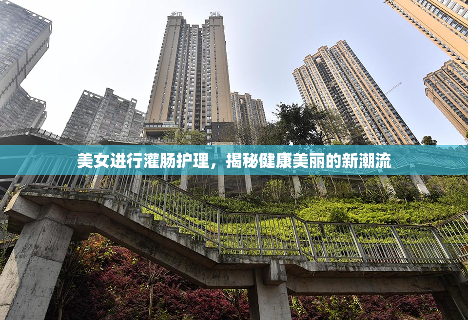 美女进行灌肠护理，揭秘健康美丽的新潮流