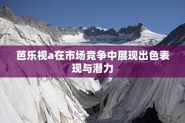 芭乐视a在市场竞争中展现出色表现与潜力