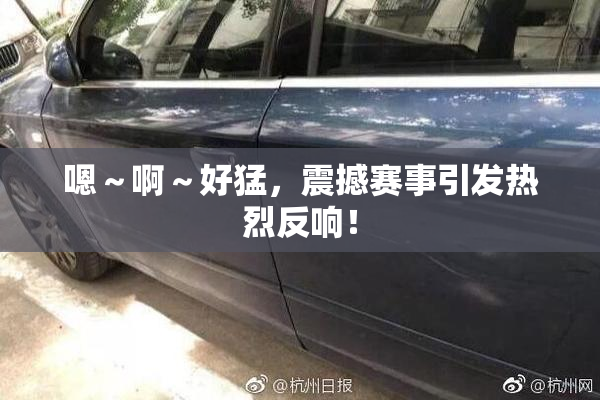 嗯～啊～好猛，震撼赛事引发热烈反响！