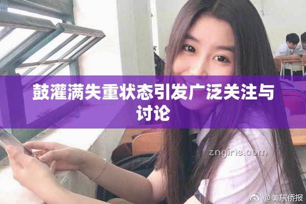 鼓灌满失重状态引发广泛关注与讨论