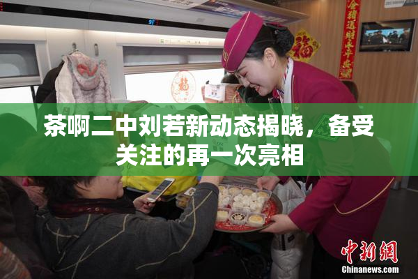 茶啊二中刘若新动态揭晓，备受关注的再一次亮相