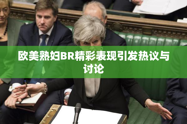 欧美熟妇BR精彩表现引发热议与讨论